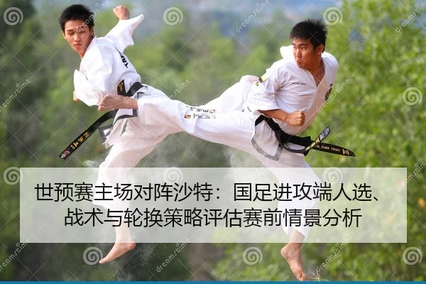 世预赛主场对阵沙特：国足进攻端人选、战术与轮换策略评估赛前情景分析